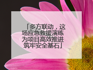 多方联动，这场应急救援演练为项目高效推进筑牢安全基石
