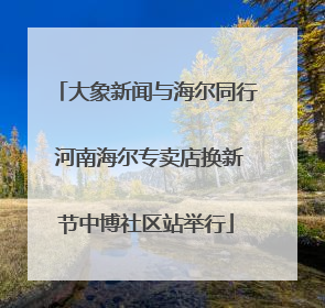 大象新闻与海尔同行 河南海尔专卖店换新节中博社区站举行