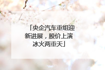 央企汽车重组迎新进展，股价上演冰火两重天