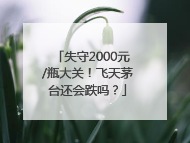 失守2000元/瓶大关！飞天茅台还会跌吗？
