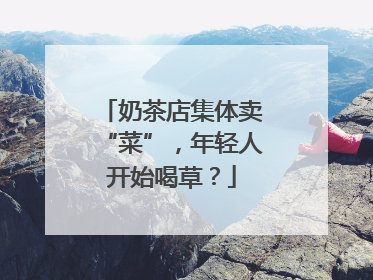 奶茶店集体卖“菜”，年轻人开始喝草？