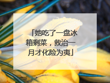 她吃了一盘冰箱剩菜，救治一月才化险为夷