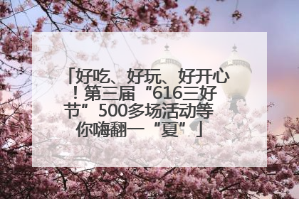 好吃、好玩、好开心！第三届“616三好节”500多场活动等你嗨翻一“夏”