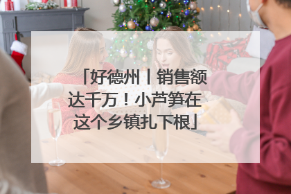 好德州丨销售额达千万！小芦笋在这个乡镇扎下根