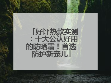 好评热款实测：十大公认好用的防晒霜！首选防护新宠儿