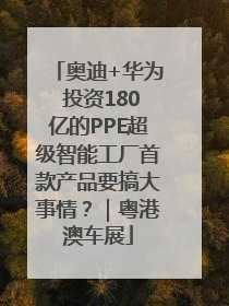 奥迪+华为 投资180亿的PPE超级智能工厂首款产品要搞大事情？｜粤港澳车展