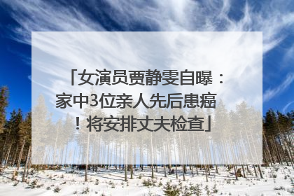 女演员贾静雯自曝：家中3位亲人先后患癌！将安排丈夫检查