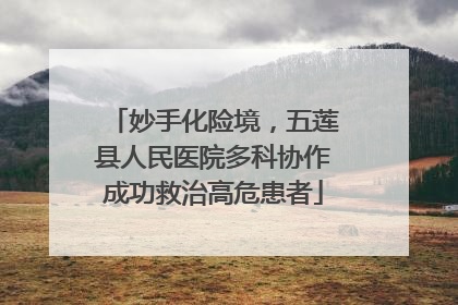 妙手化险境，五莲县人民医院多科协作成功救治高危患者
