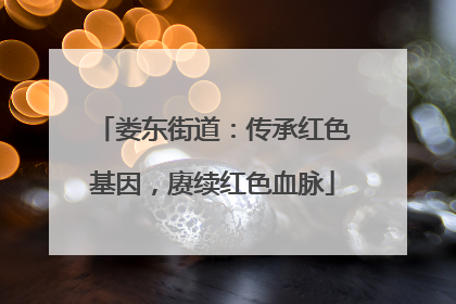 娄东街道:传承红色基因,赓续红色血脉