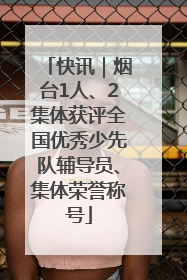 快讯｜烟台1人、2集体获评全国优秀少先队辅导员、集体荣誉称号