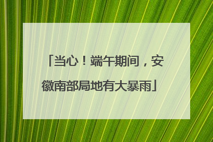 当心！端午期间，安徽南部局地有大暴雨