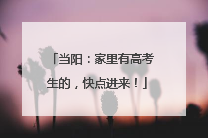 当阳：家里有高考生的，快点进来！