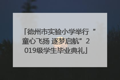 德州市实验小学举行“童心飞扬 逐梦启航”2019级学生毕业典礼