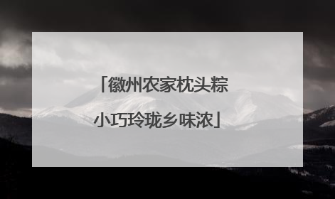 徽州农家枕头粽 小巧玲珑乡味浓