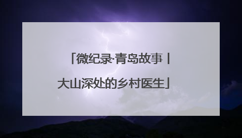 微纪录·青岛故事丨大山深处的乡村医生