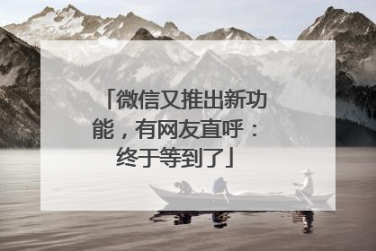 微信又推出新功能，有网友直呼：终于等到了