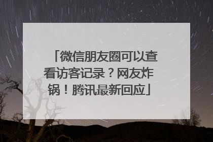 微信朋友圈可以查看访客记录？网友炸锅！腾讯最新回应
