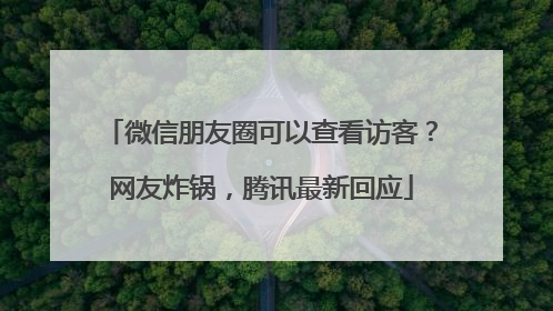 微信朋友圈可以查看访客？网友炸锅，腾讯最新回应