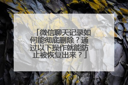 微信聊天记录如何能彻底删除？通过以下操作就能防止被恢复出来？