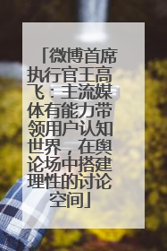 微博首席执行官王高飞：主流媒体有能力带领用户认知世界，在舆论场中搭建理性的讨论空间