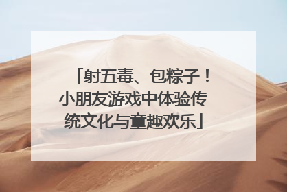 射五毒、包粽子！小朋友游戏中体验传统文化与童趣欢乐