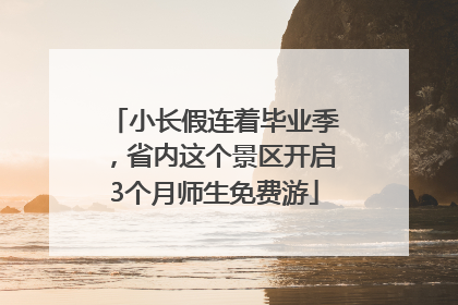 小长假连着毕业季，省内这个景区开启3个月师生免费游