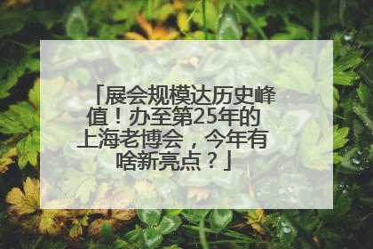 展会规模达历史峰值！办至第25年的上海老博会，今年有啥新亮点？