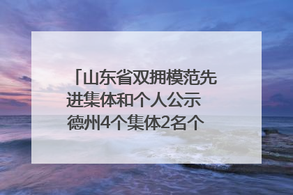 山东省双拥模范先进集体和个人公示 德州4个集体2名个人拟受表彰