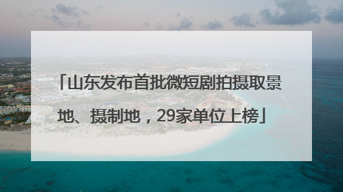 山东发布首批微短剧拍摄取景地、摄制地，29家单位上榜