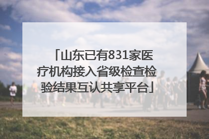 山东已有831家医疗机构接入省级检查检验结果互认共享平台