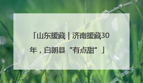 山东援藏｜济南援藏30年，白朗县“有点甜”
