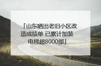山东晒出老旧小区改造成绩单 已累计加装电梯超8000部