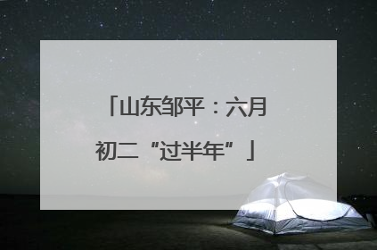 山东邹平：六月初二“过半年”