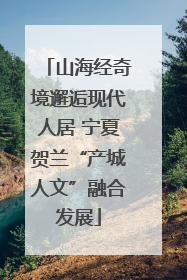 山海经奇境邂逅现代人居 宁夏贺兰“产城人文”融合发展
