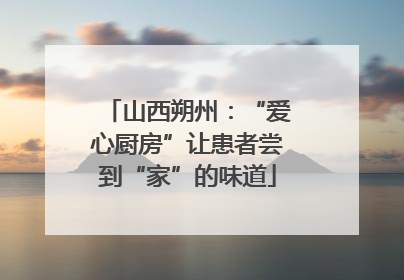 山西朔州：“爱心厨房”让患者尝到“家”的味道