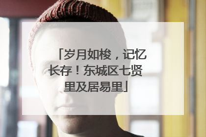 岁月如梭，记忆长存！东城区七贤里及居易里