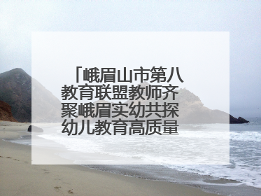 峨眉山市第八教育联盟教师齐聚峨眉实幼共探幼儿教育高质量发展新路径