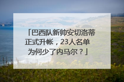 巴西队新帅安切洛蒂正式升帐，23人名单为何少了内马尔？