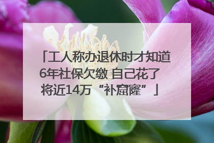 工人称办退休时才知道6年社保欠缴 自己花了将近14万“补窟窿”