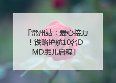 常州站：爱心接力！铁路护航10名DMD患儿启程