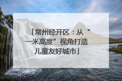 常州经开区：从“一米高度”视角打造儿童友好城市