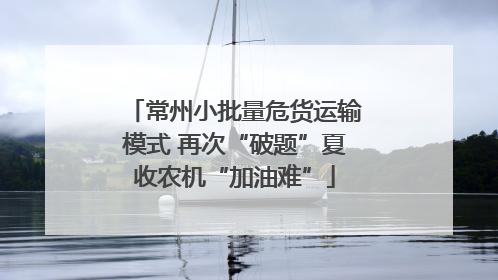 常州小批量危货运输模式 再次“破题”夏收农机“加油难”