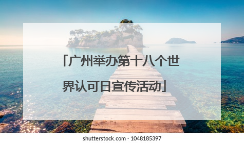 广州举办第十八个世界认可日宣传活动