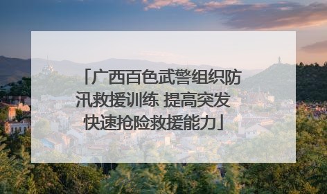 广西百色武警组织防汛救援训练 提高突发快速抢险救援能力