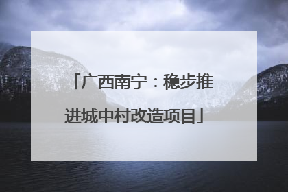 广西南宁：稳步推进城中村改造项目