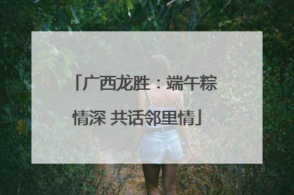 广西龙胜：端午粽情深 共话邻里情