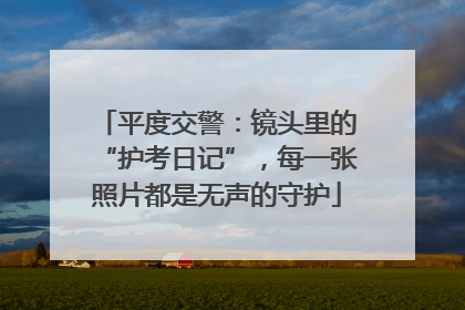 平度交警：镜头里的“护考日记”，每一张照片都是无声的守护
