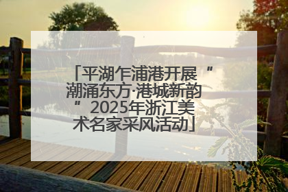 平湖乍浦港开展“潮涌东方·港城新韵”2025年浙江美术名家采风活动