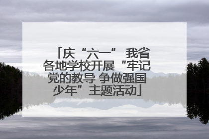 庆“六一” 我省各地学校开展“牢记党的教导 争做强国少年”主题活动
