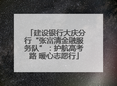 建设银行大庆分行“张富清金融服务队”：护航高考路 暖心志愿行